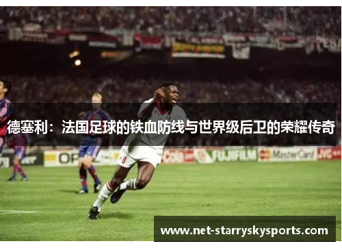 德塞利：法国足球的铁血防线与世界级后卫的荣耀传奇