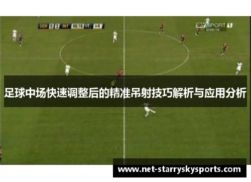 足球中场快速调整后的精准吊射技巧解析与应用分析