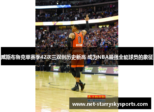 威斯布鲁克单赛季42次三双创历史新高 成为NBA最强全能球员的象征