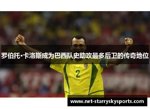 罗伯托·卡洛斯成为巴西队史助攻最多后卫的传奇地位