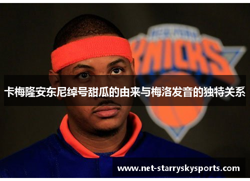 卡梅隆安东尼绰号甜瓜的由来与梅洛发音的独特关系