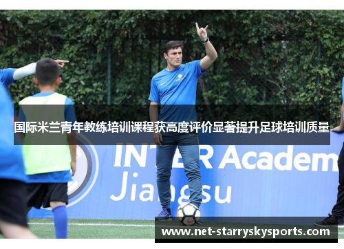 国际米兰青年教练培训课程获高度评价显著提升足球培训质量