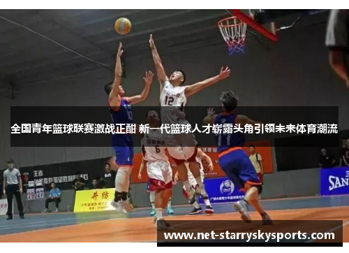 全国青年篮球联赛激战正酣 新一代篮球人才崭露头角引领未来体育潮流