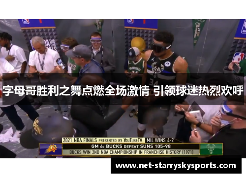字母哥胜利之舞点燃全场激情 引领球迷热烈欢呼