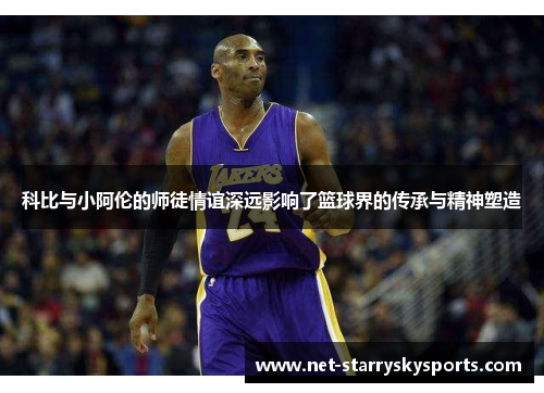 科比与小阿伦的师徒情谊深远影响了篮球界的传承与精神塑造