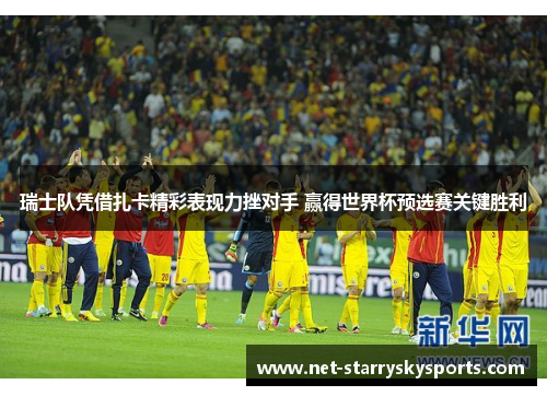 瑞士队凭借扎卡精彩表现力挫对手 赢得世界杯预选赛关键胜利