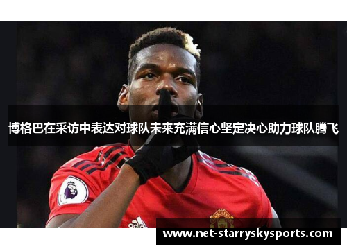 博格巴在采访中表达对球队未来充满信心坚定决心助力球队腾飞