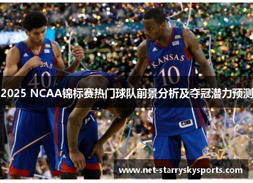 2025 NCAA锦标赛热门球队前景分析及夺冠潜力预测