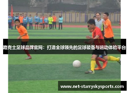 路克士足球品牌官网：打造全球领先的足球装备与运动体验平台