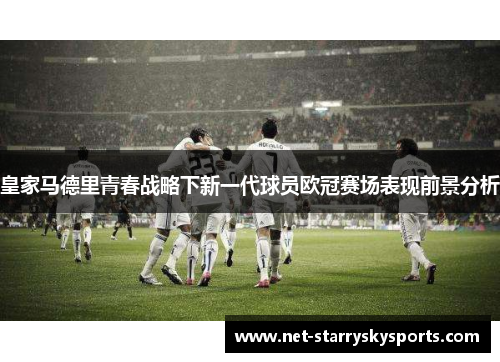 皇家马德里青春战略下新一代球员欧冠赛场表现前景分析