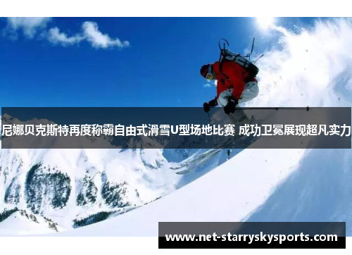 尼娜贝克斯特再度称霸自由式滑雪U型场地比赛 成功卫冕展现超凡实力