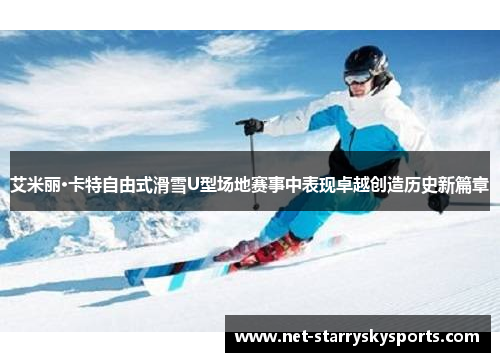 艾米丽·卡特自由式滑雪U型场地赛事中表现卓越创造历史新篇章