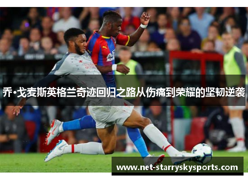 乔·戈麦斯英格兰奇迹回归之路从伤痛到荣耀的坚韧逆袭