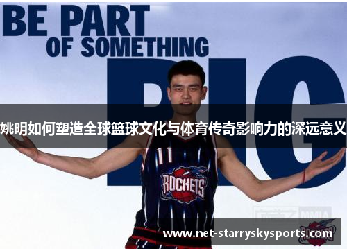 姚明如何塑造全球篮球文化与体育传奇影响力的深远意义