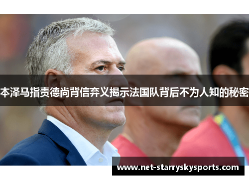 本泽马指责德尚背信弃义揭示法国队背后不为人知的秘密