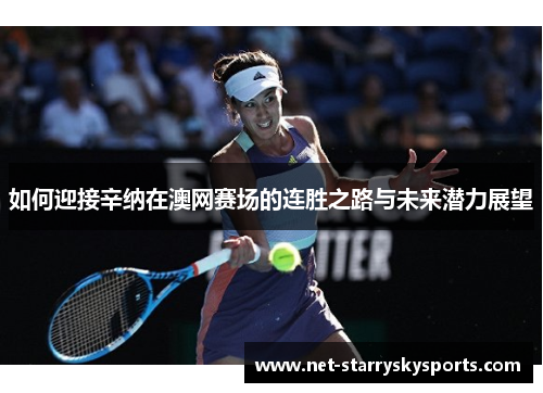 如何迎接辛纳在澳网赛场的连胜之路与未来潜力展望