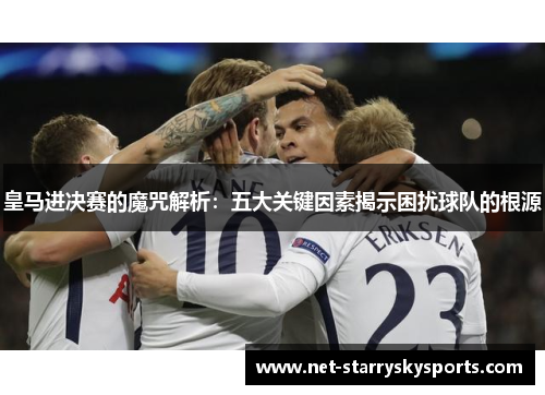 皇马进决赛的魔咒解析：五大关键因素揭示困扰球队的根源