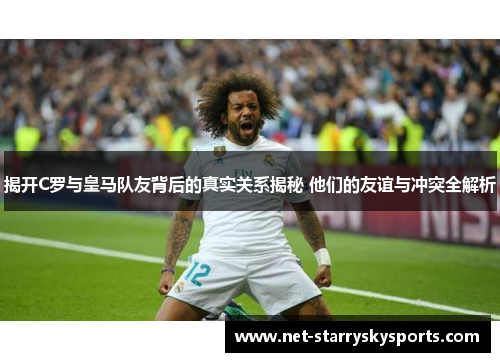 揭开C罗与皇马队友背后的真实关系揭秘 他们的友谊与冲突全解析