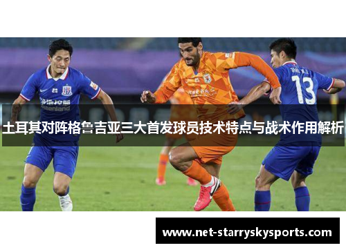 土耳其对阵格鲁吉亚三大首发球员技术特点与战术作用解析