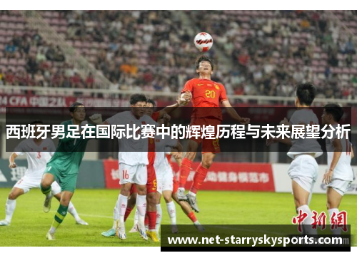 西班牙男足在国际比赛中的辉煌历程与未来展望分析