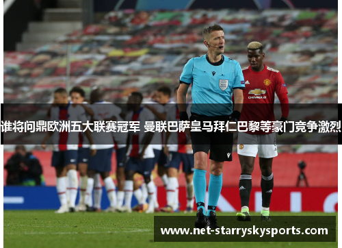 谁将问鼎欧洲五大联赛冠军 曼联巴萨皇马拜仁巴黎等豪门竞争激烈 谁将问鼎欧洲五大联赛冠军 曼联巴萨皇马拜仁巴黎等豪门竞争激烈