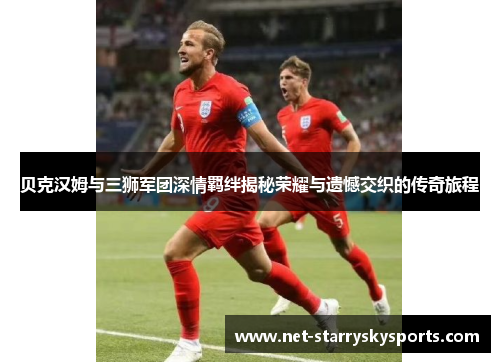 贝克汉姆与三狮军团深情羁绊揭秘荣耀与遗憾交织的传奇旅程 贝克汉姆与三狮军团深情羁绊揭秘荣耀与遗憾交织的传奇旅程