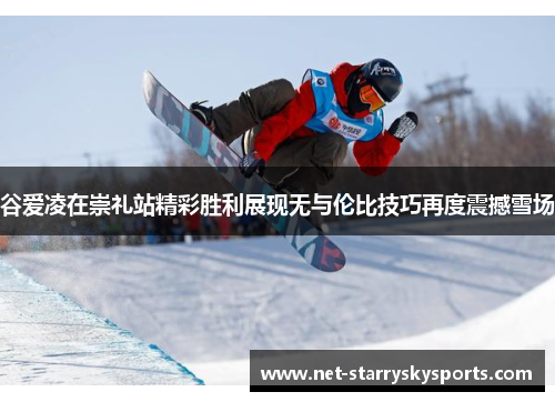 谷爱凌在崇礼站精彩胜利展现无与伦比技巧再度震撼雪场 谷爱凌在崇礼站精彩胜利展现无与伦比技巧再度震撼雪场