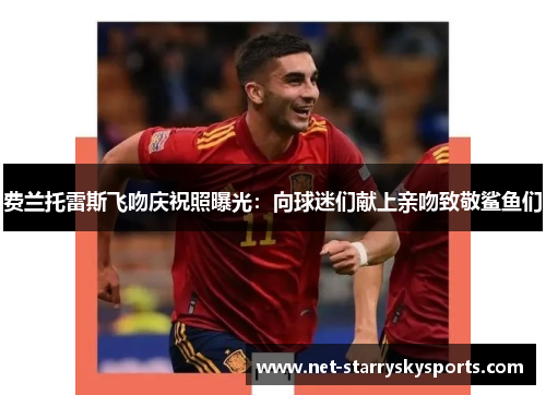 费兰托雷斯飞吻庆祝照曝光:向球迷们献上亲吻致敬鲨鱼们 费兰托雷斯飞吻庆祝照曝光:向球迷们献上亲吻致敬鲨鱼们