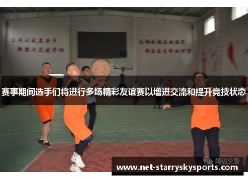 赛事期间选手们将进行多场精彩友谊赛以增进交流和提升竞技状态 赛事期间选手们将进行多场精彩友谊赛以增进交流和提升竞技状态