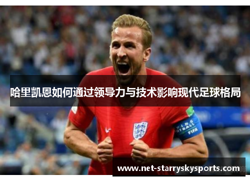 哈里凯恩如何通过领导力与技术影响现代足球格局 哈里凯恩如何通过领导力与技术影响现代足球格局