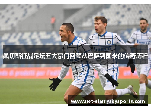 桑切斯征战足坛五大豪门回顾从巴萨到国米的传奇历程