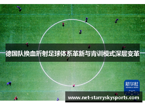 德国队换血折射足球体系革新与青训模式深层变革 德国队换血折射足球体系革新与青训模式深层变革