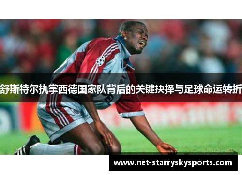 舒斯特尔执掌西德国家队背后的关键抉择与足球命运转折