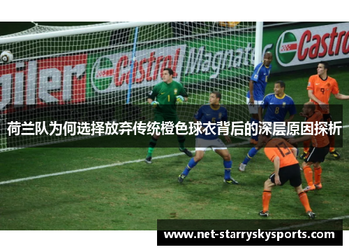 荷兰队为何选择放弃传统橙色球衣背后的深层原因探析 荷兰队为何选择放弃传统橙色球衣背后的深层原因探析